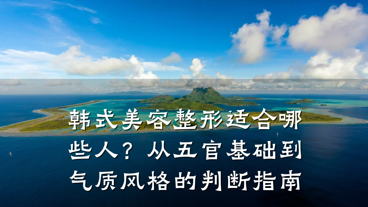 韩式美容整形适合哪些人?从五官基础到气质风格的判断指南
