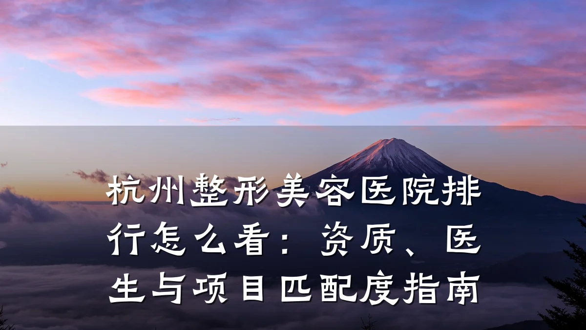 杭州整形美容医院排行怎么看:资质、医生与项目匹配度指南