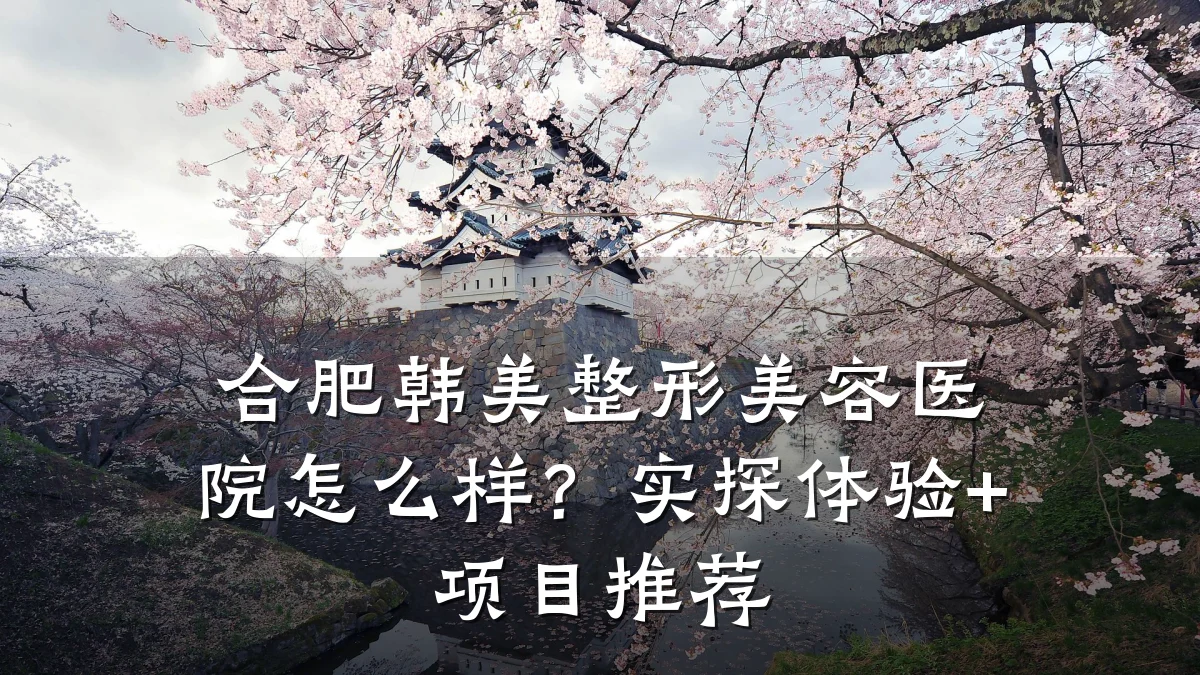合肥韩美整形美容医院怎么样?实探体验+项目推荐