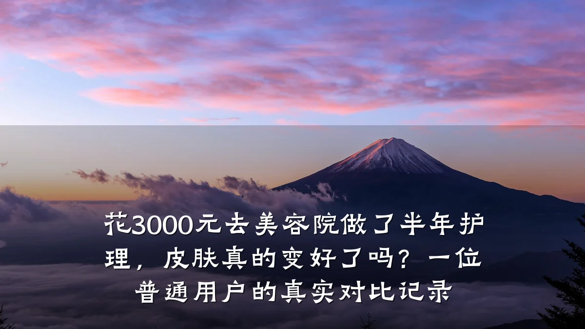 花3000元去美容院做了半年护理,皮肤真的变好了吗?一位普通用户的真实对比记录