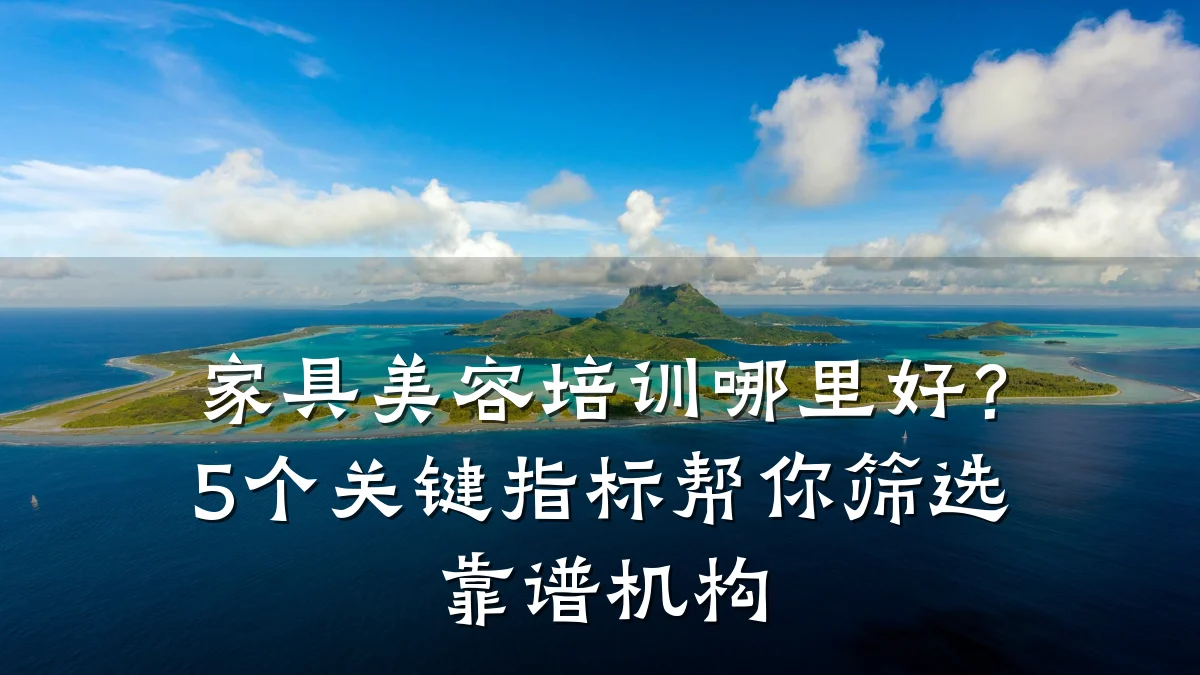 家具美容培训哪里好?5个关键指标帮你筛选靠谱机构