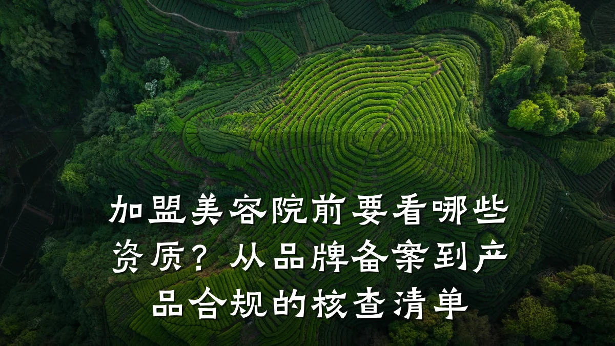 加盟美容院前要看哪些资质？从品牌备案到产品合规的核查清单