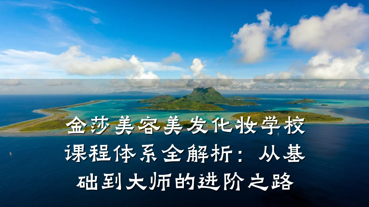 金莎美容美发化妆学校课程体系全解析:从基础到大师的进阶之路