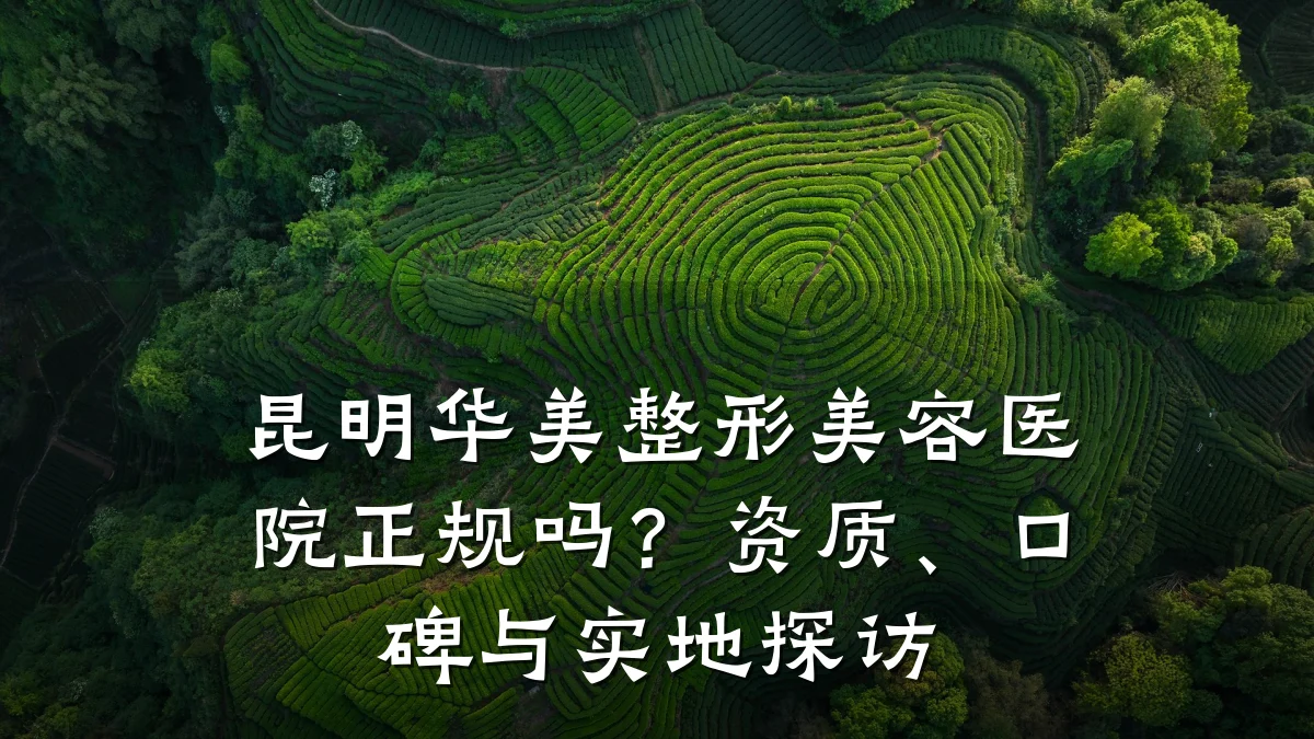昆明华美整形美容医院正规吗?资质、口碑与实地探访