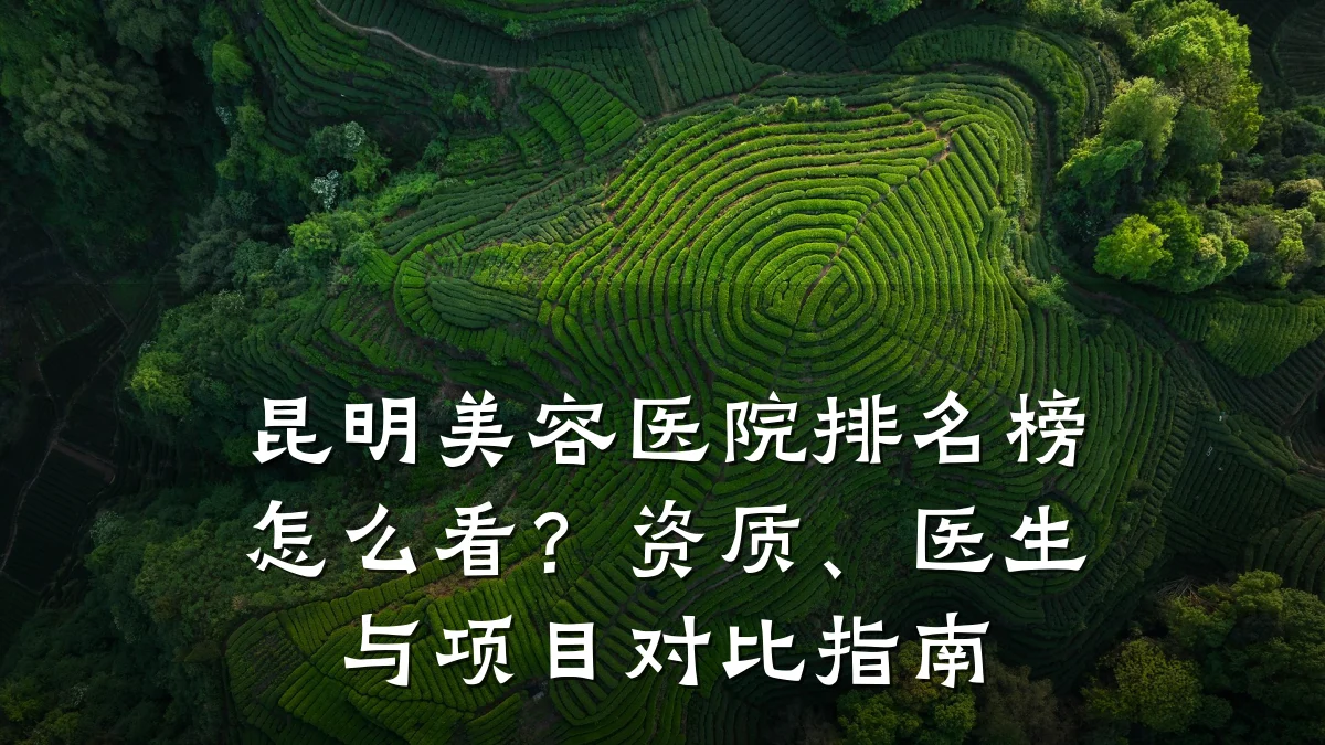 昆明美容医院排名榜怎么看?资质、医生与项目对比指南