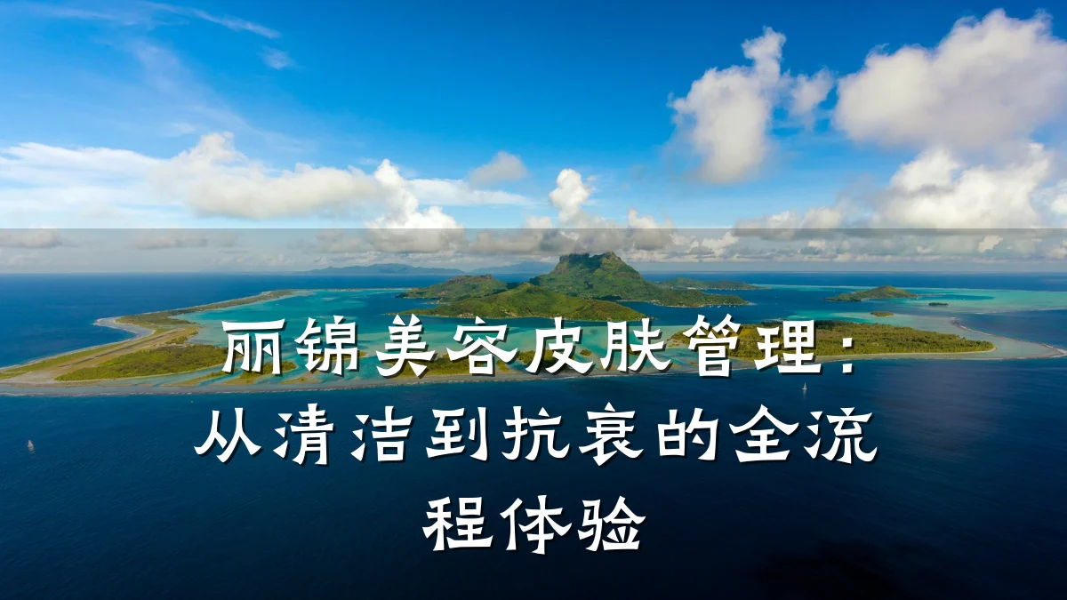 丽锦美容皮肤管理:从清洁到抗衰的全流程体验