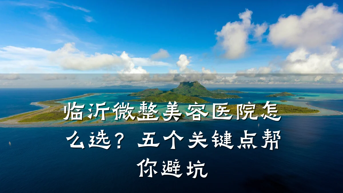 临沂微整美容医院怎么选?五个关键点帮你避坑
