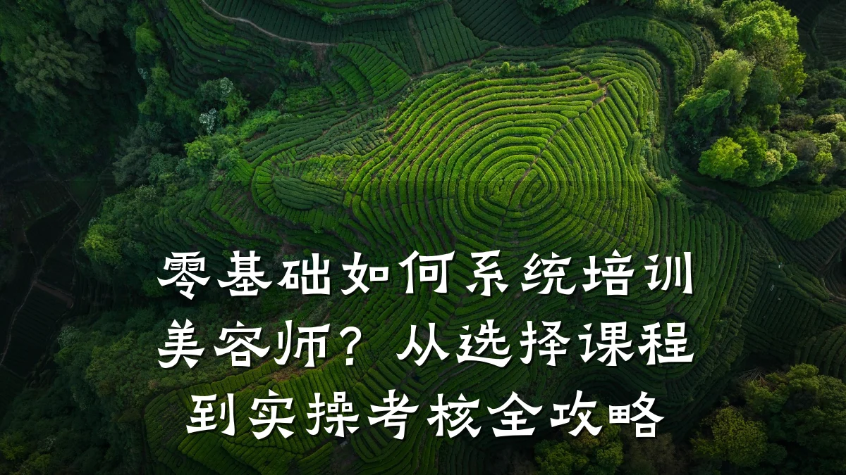 零基础如何系统培训美容师?从选择课程到实操考核全攻略