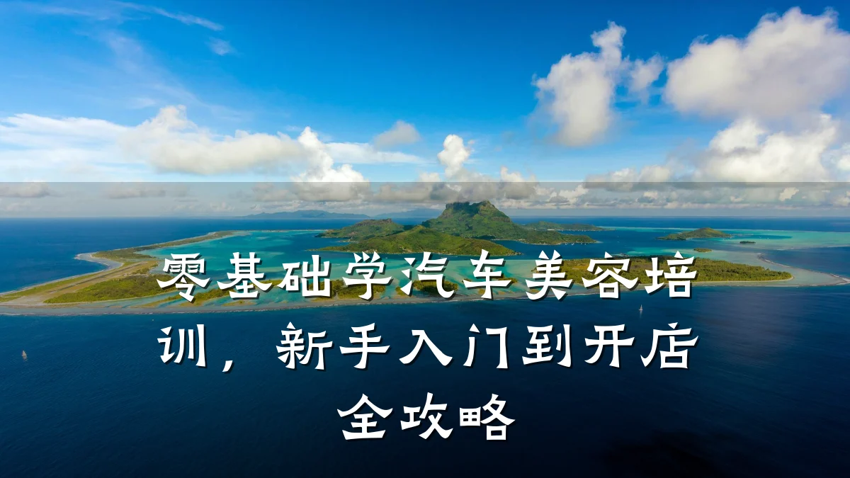 零基础学汽车美容培训,新手入门到开店全攻略