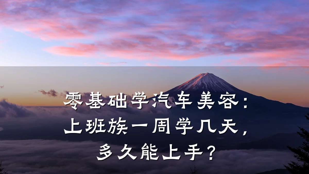 零基础学汽车美容：上班族一周学几天，多久能上手？