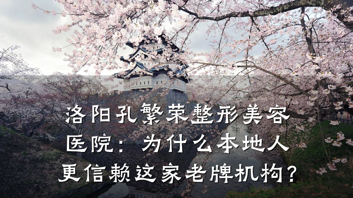 洛阳孔繁荣整形美容医院:为什么本地人更信赖这家老牌机构?
