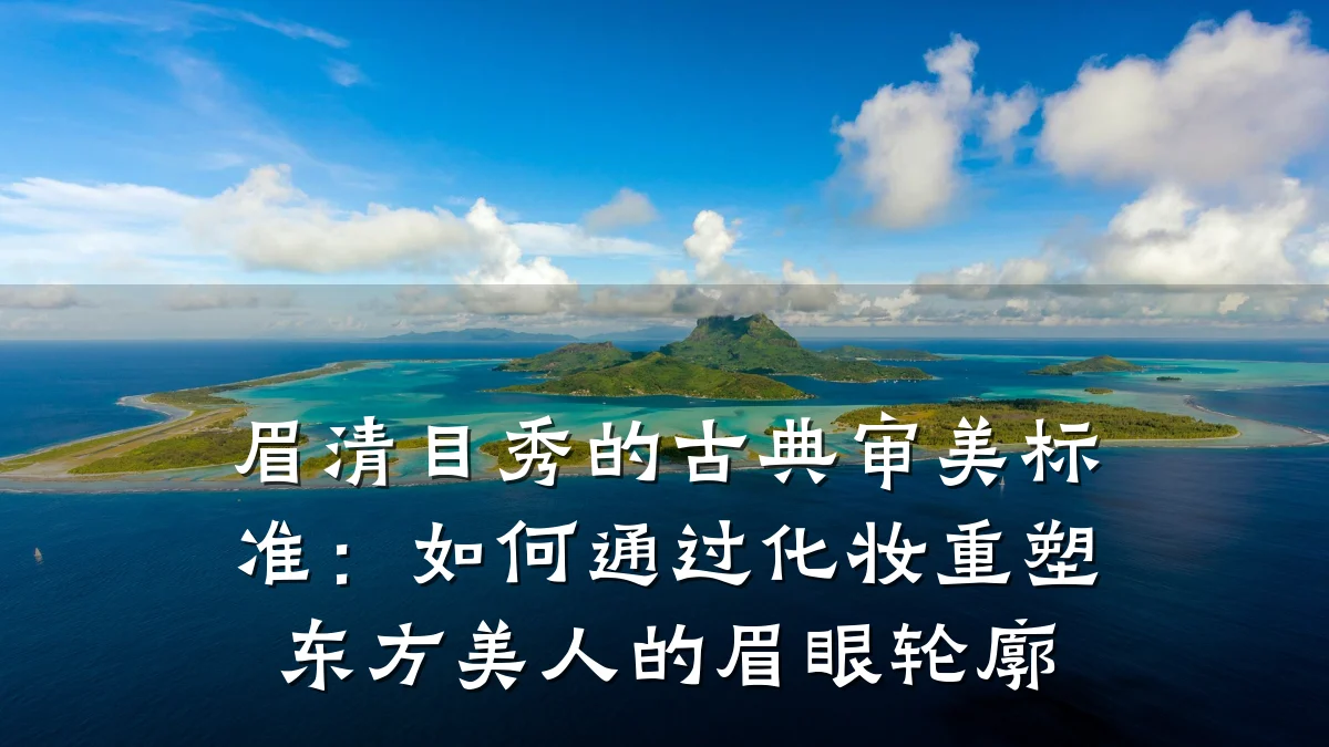 眉清目秀的古典审美标准:如何通过化妆重塑东方美人的眉眼轮廓