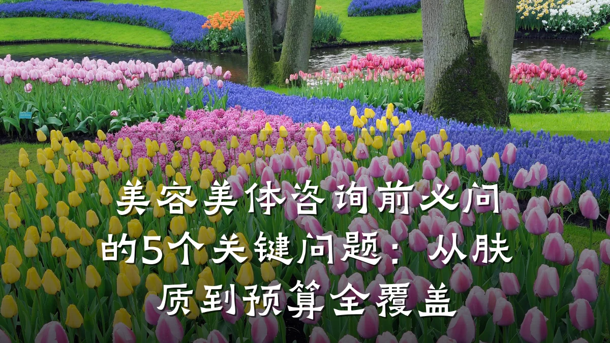 美容美体咨询前必问的5个关键问题:从肤质到预算全覆盖