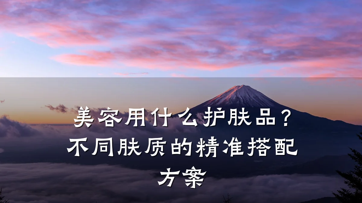 美容用什么护肤品?不同肤质的精准搭配方案
