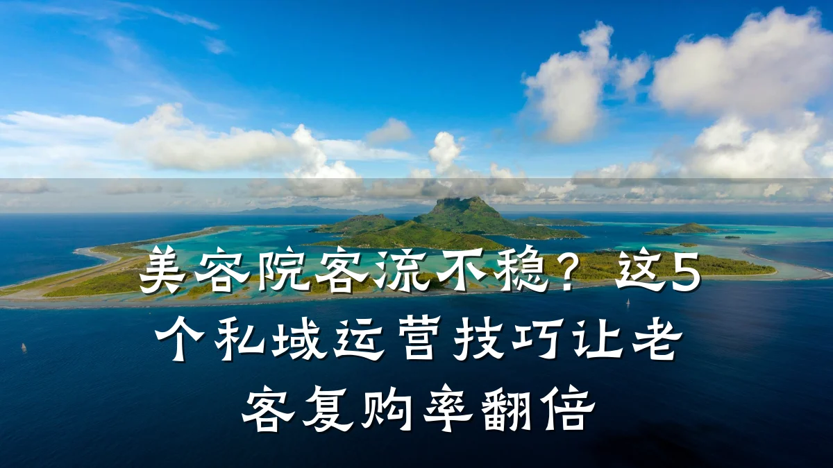 美容院客流不稳?这5个私域运营技巧让老客复购率翻倍