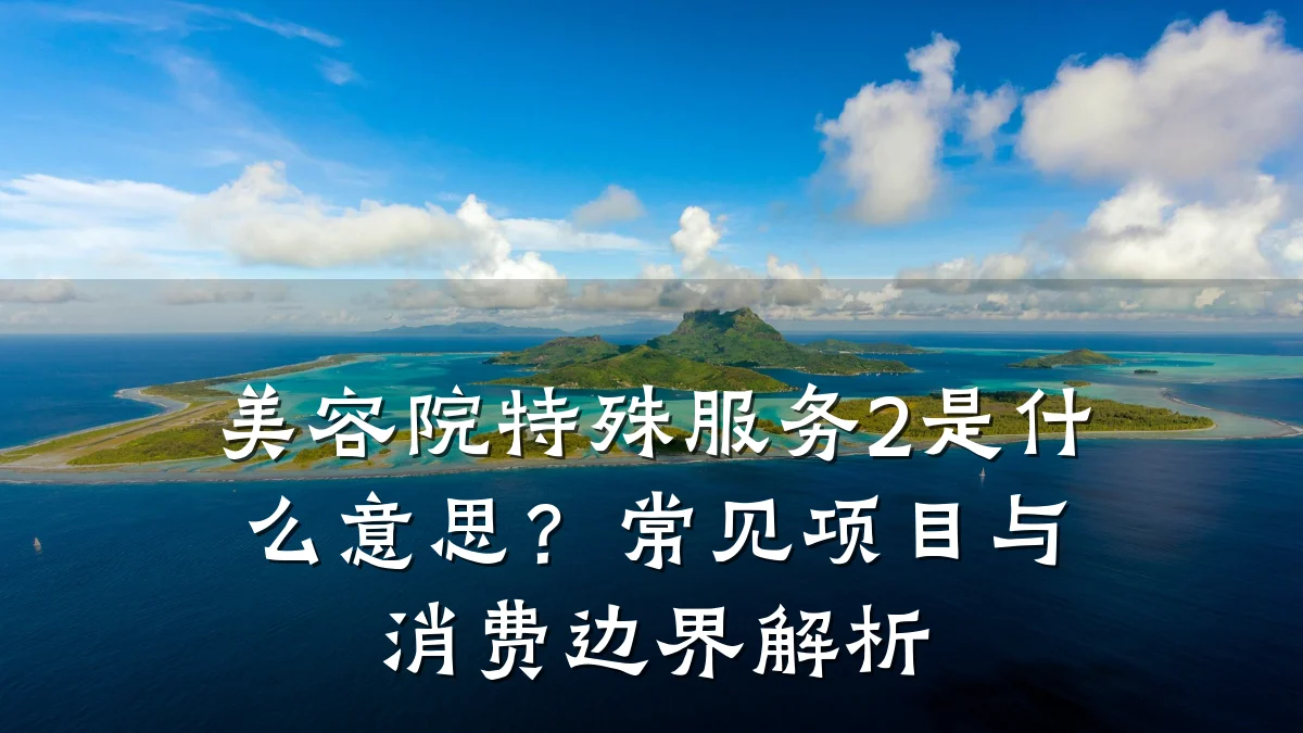 美容院特殊服务2是什么意思？常见项目与消费边界解析