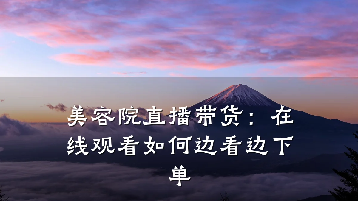 美容院直播带货:在线观看如何边看边下单