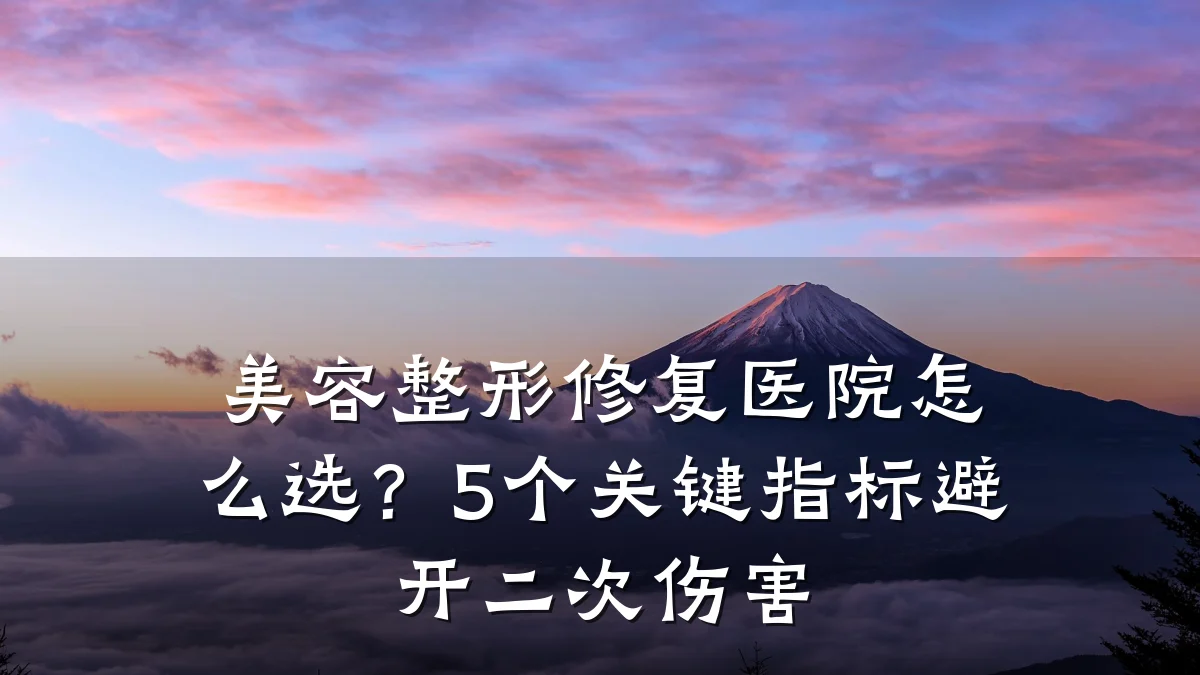 美容整形修复医院怎么选?5个关键指标避开二次伤害