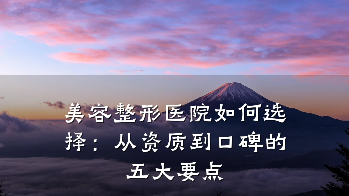 美容整形医院如何选择:从资质到口碑的五大要点