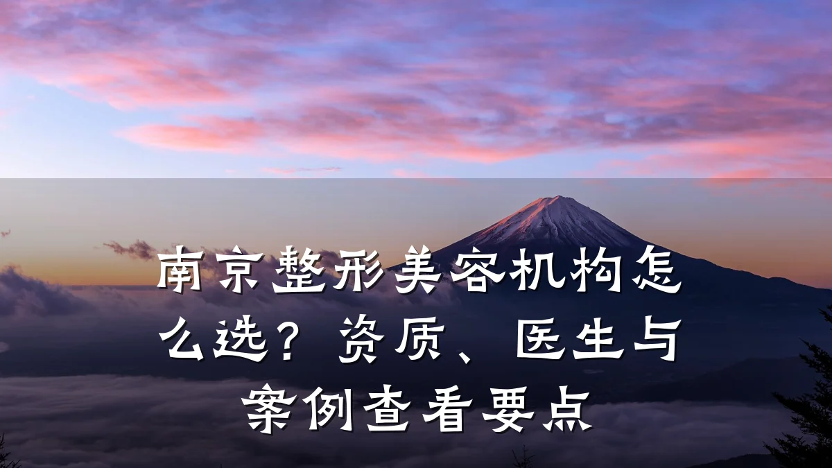 南京整形美容机构怎么选?资质、医生与案例查看要点