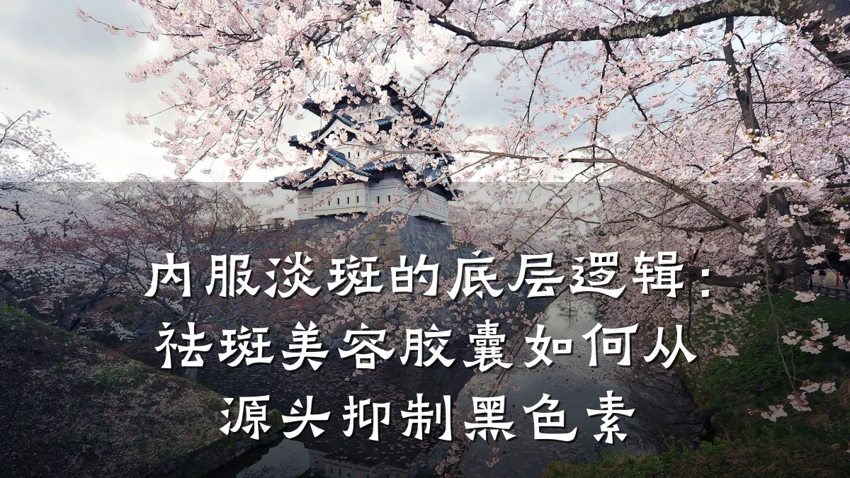 内服淡斑的底层逻辑：祛斑美容胶囊如何从源头抑制黑色素
