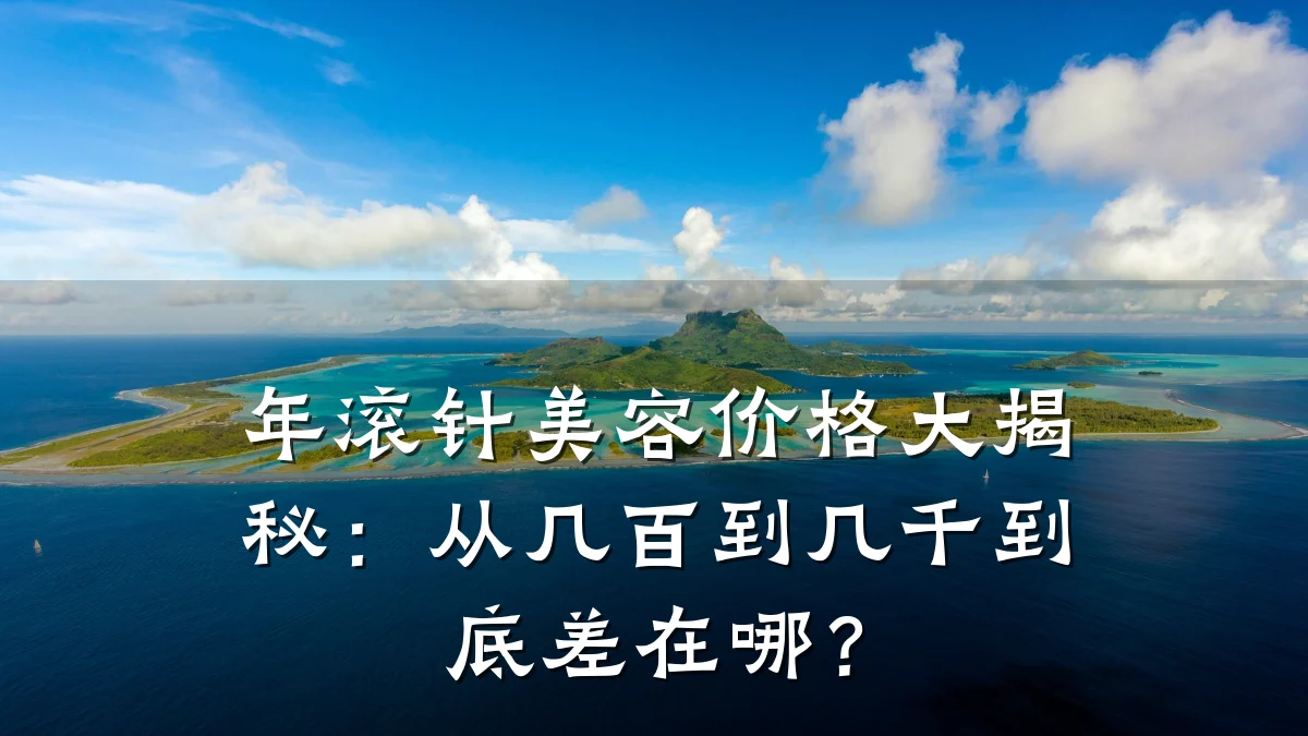 年滚针美容价格大揭秘:从几百到几千到底差在哪?