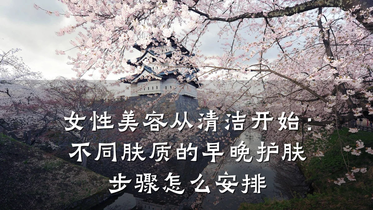 女性美容从清洁开始：不同肤质的早晚护肤步骤怎么安排