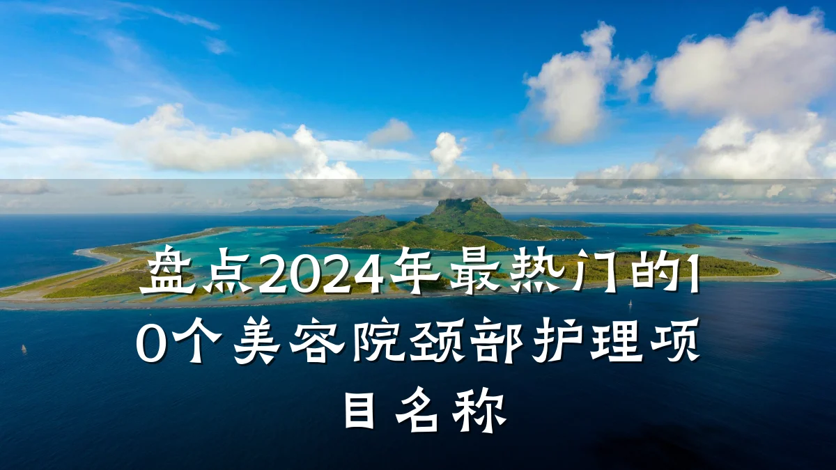 盘点2024年最热门的10个美容院颈部护理项目名称