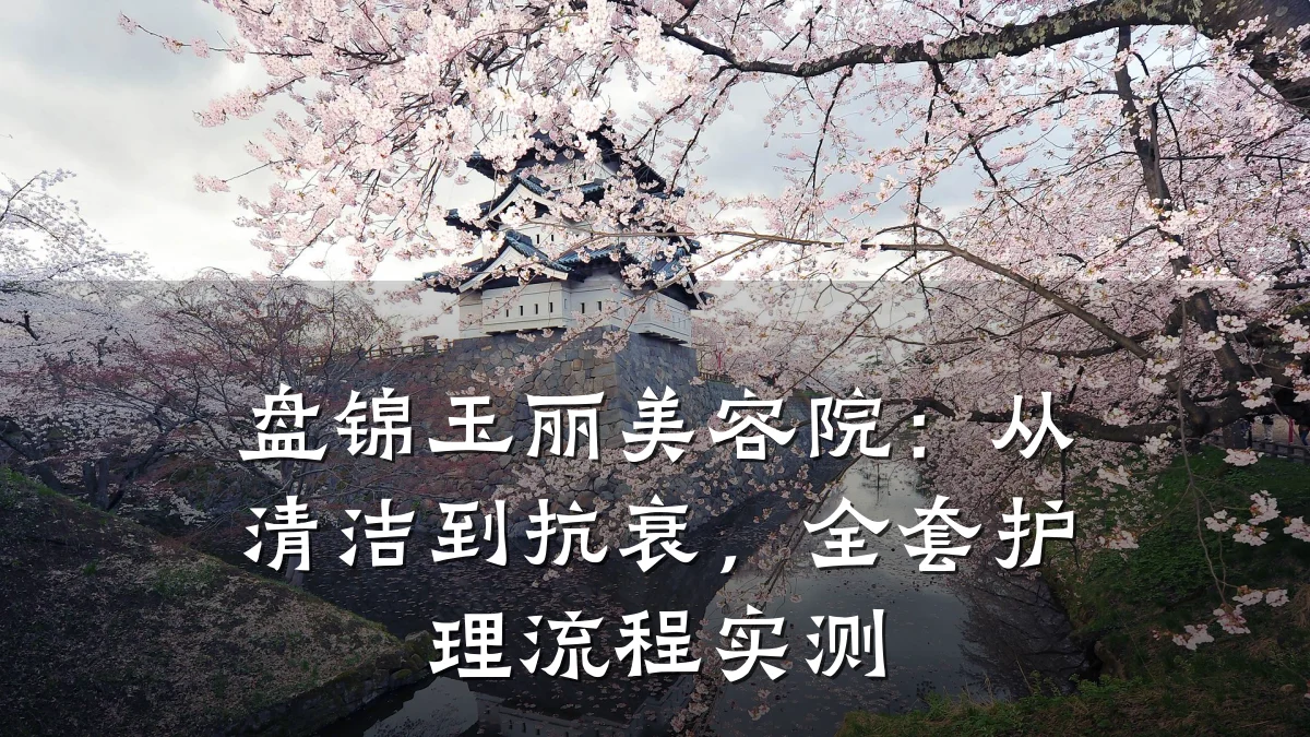 盘锦玉丽美容院:从清洁到抗衰,全套护理流程实测