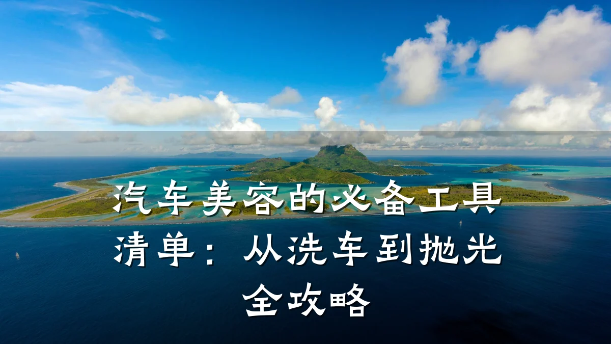 汽车美容的必备工具清单:从洗车到抛光全攻略
