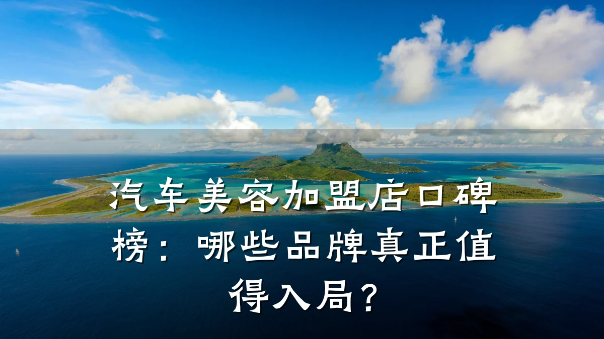 汽车美容加盟店口碑榜:哪些品牌真正值得入局?