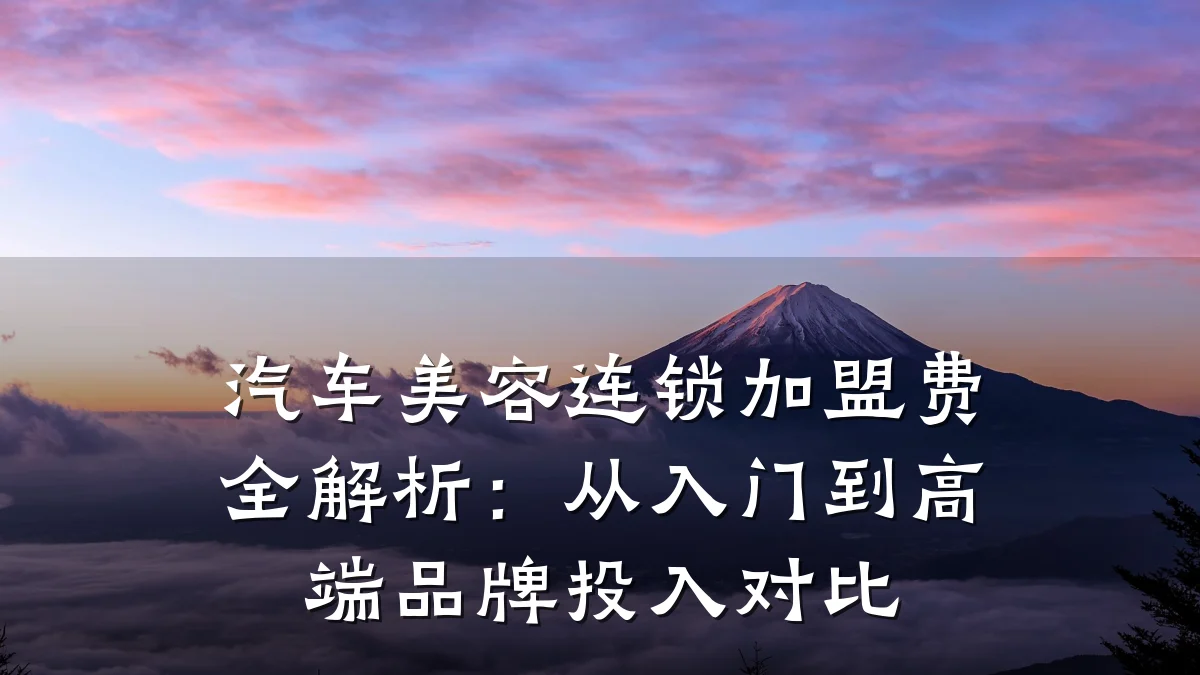 汽车美容连锁加盟费全解析:从入门到高端品牌投入对比