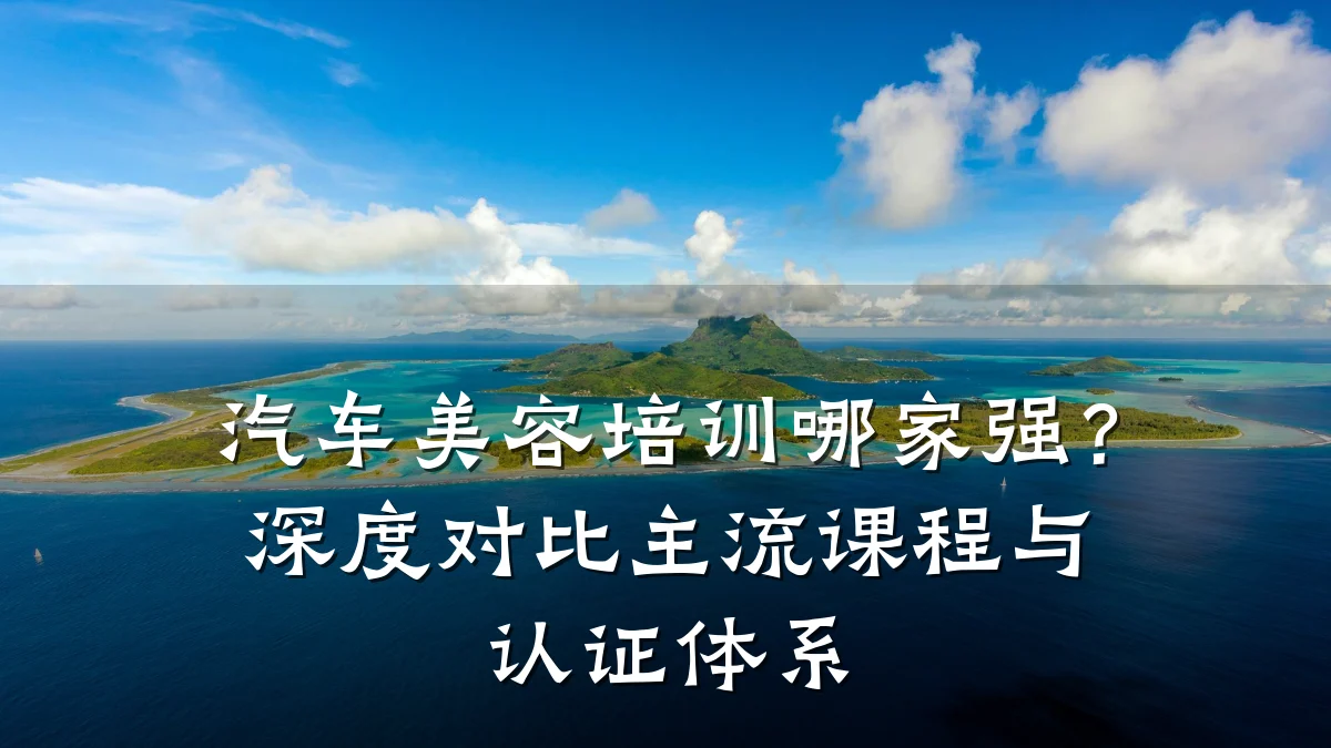 汽车美容培训哪家强？深度对比主流课程与认证体系