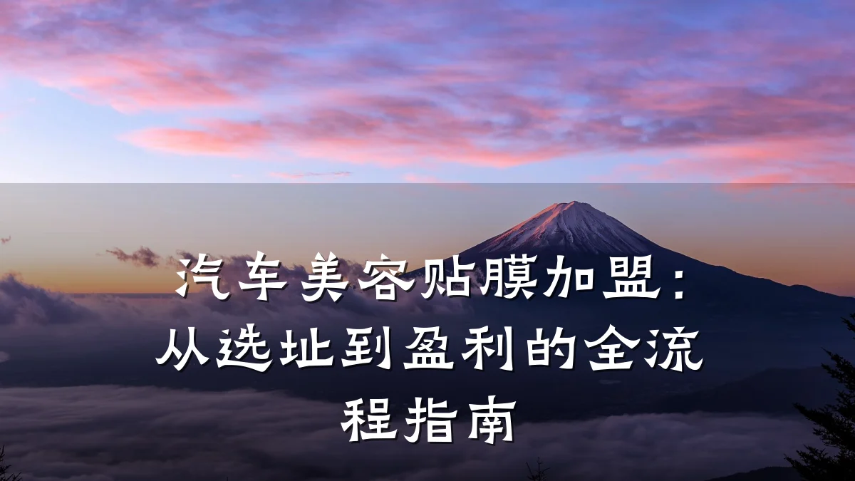 汽车美容贴膜加盟:从选址到盈利的全流程指南