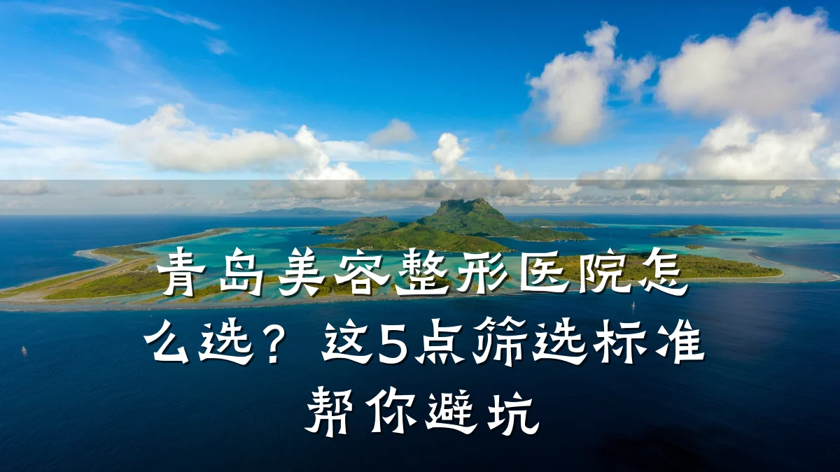 青岛美容整形医院怎么选?这5点筛选标准帮你避坑