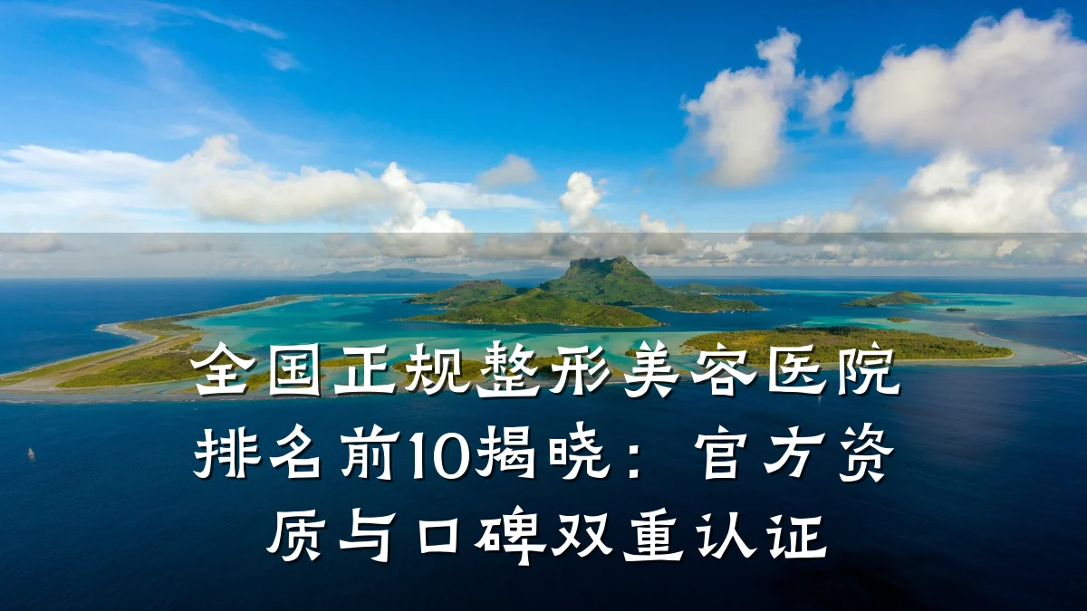全国正规整形美容医院排名前10揭晓：官方资质与口碑双重认证