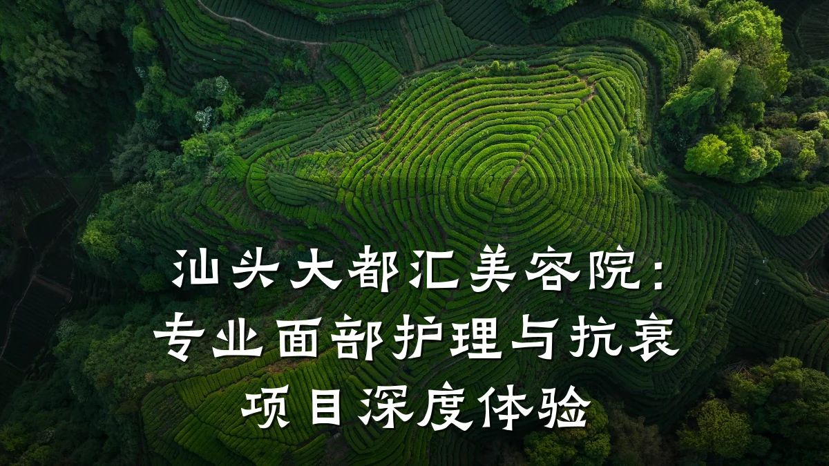 汕头大都汇美容院:专业面部护理与抗衰项目深度体验