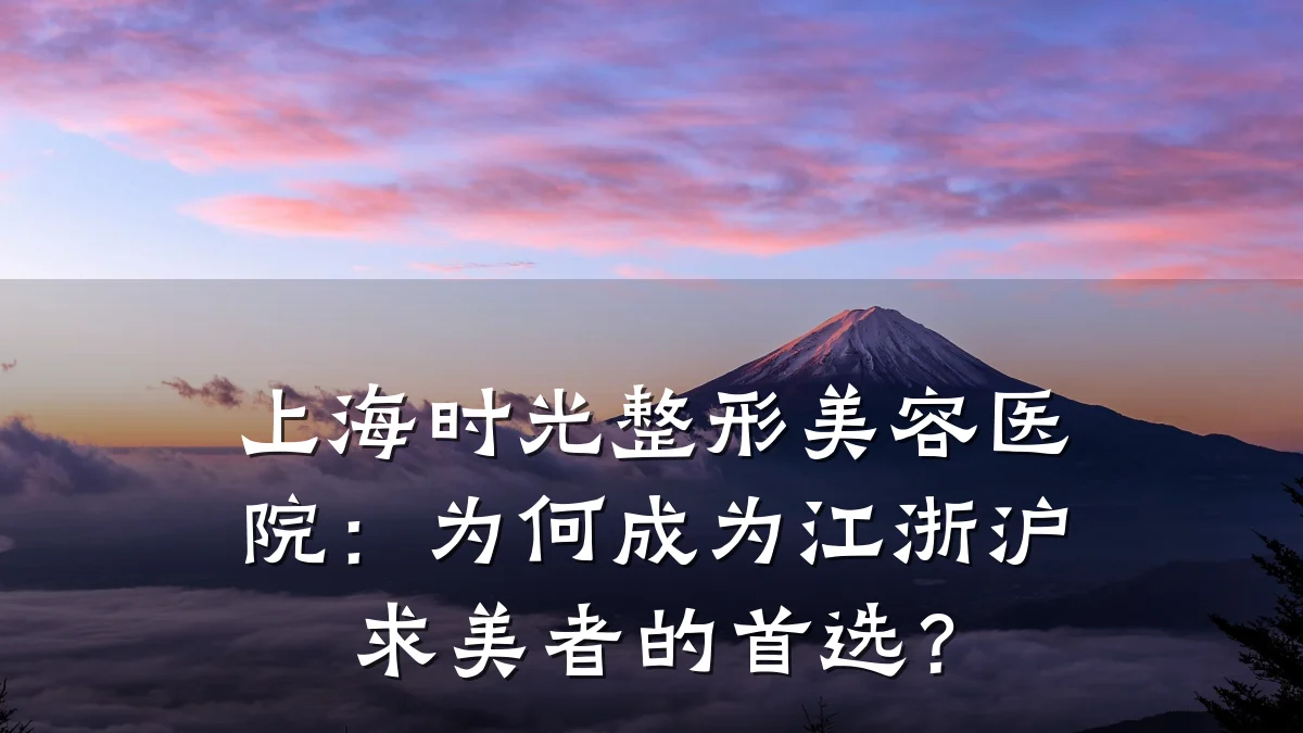 上海时光整形美容医院:为何成为江浙沪求美者的首选?