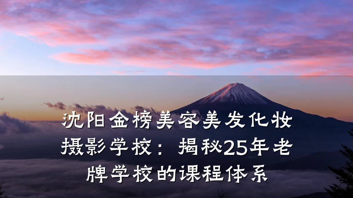 沈阳金榜美容美发化妆摄影学校:揭秘25年老牌学校的课程体系