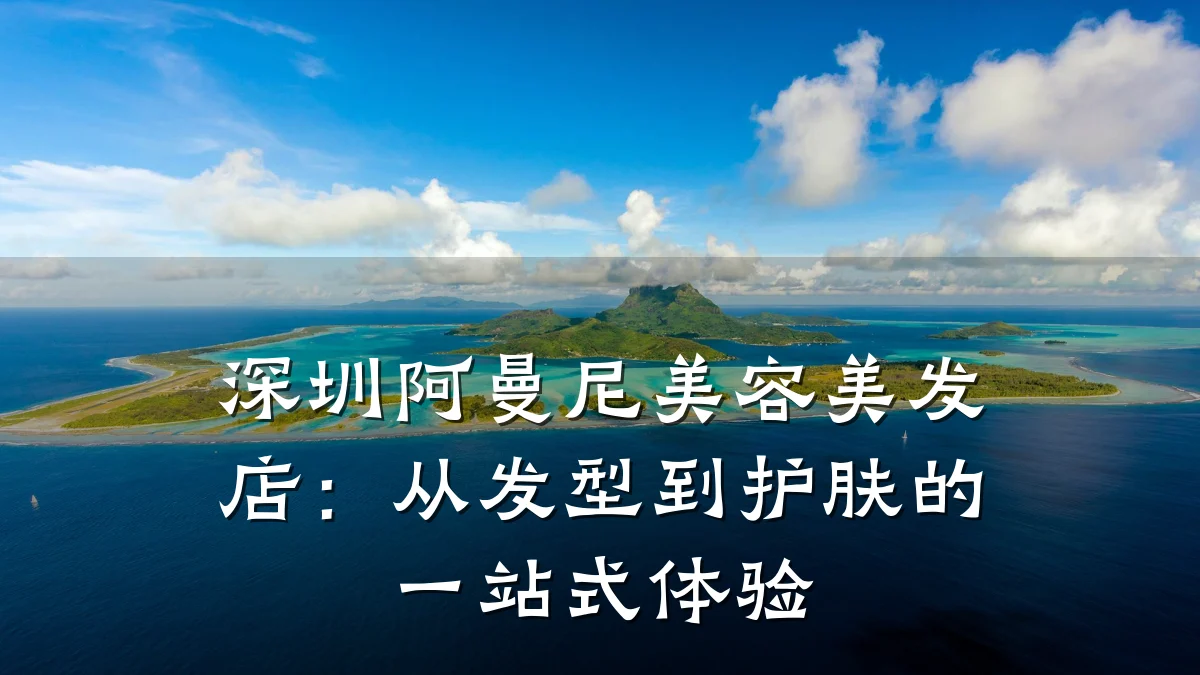 深圳阿曼尼美容美发店：从发型到护肤的一站式体验