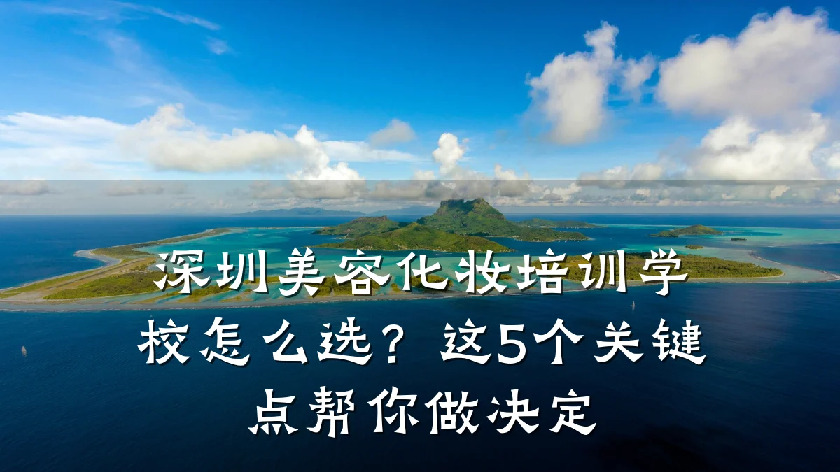深圳美容化妆培训学校怎么选？这5个关键点帮你做决定