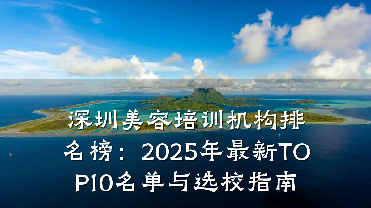 深圳美容培训机构排名榜：2025年最新TOP10名单与选校指南