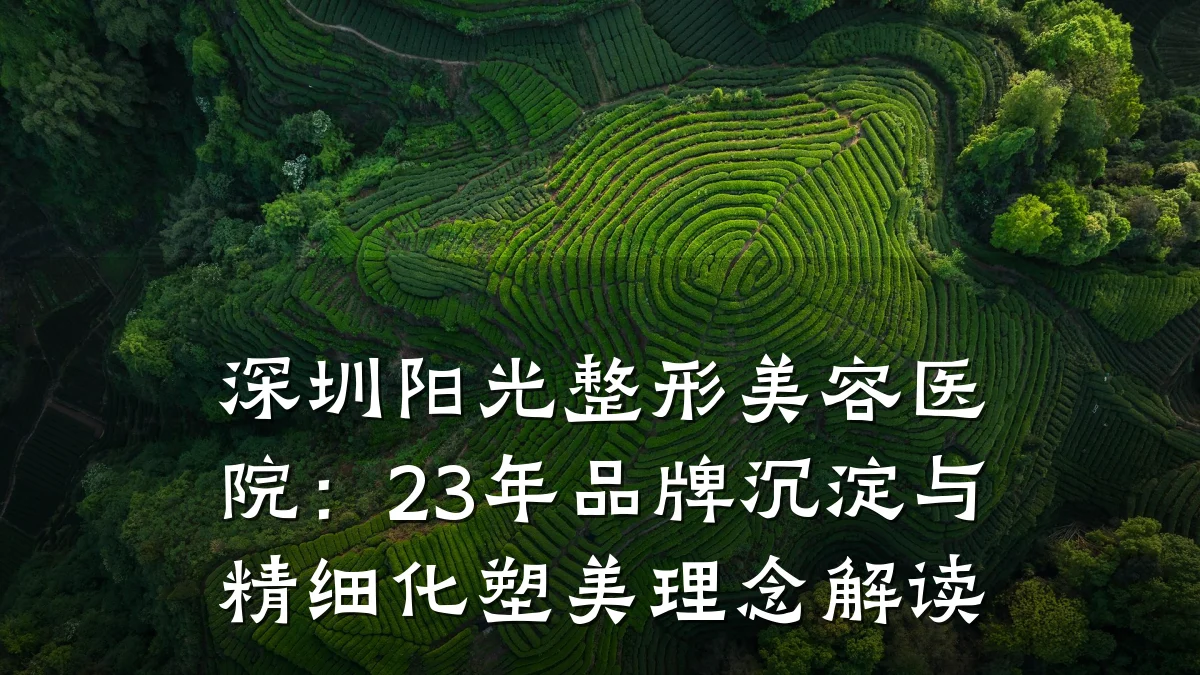 深圳阳光整形美容医院:23年品牌沉淀与精细化塑美理念解读
