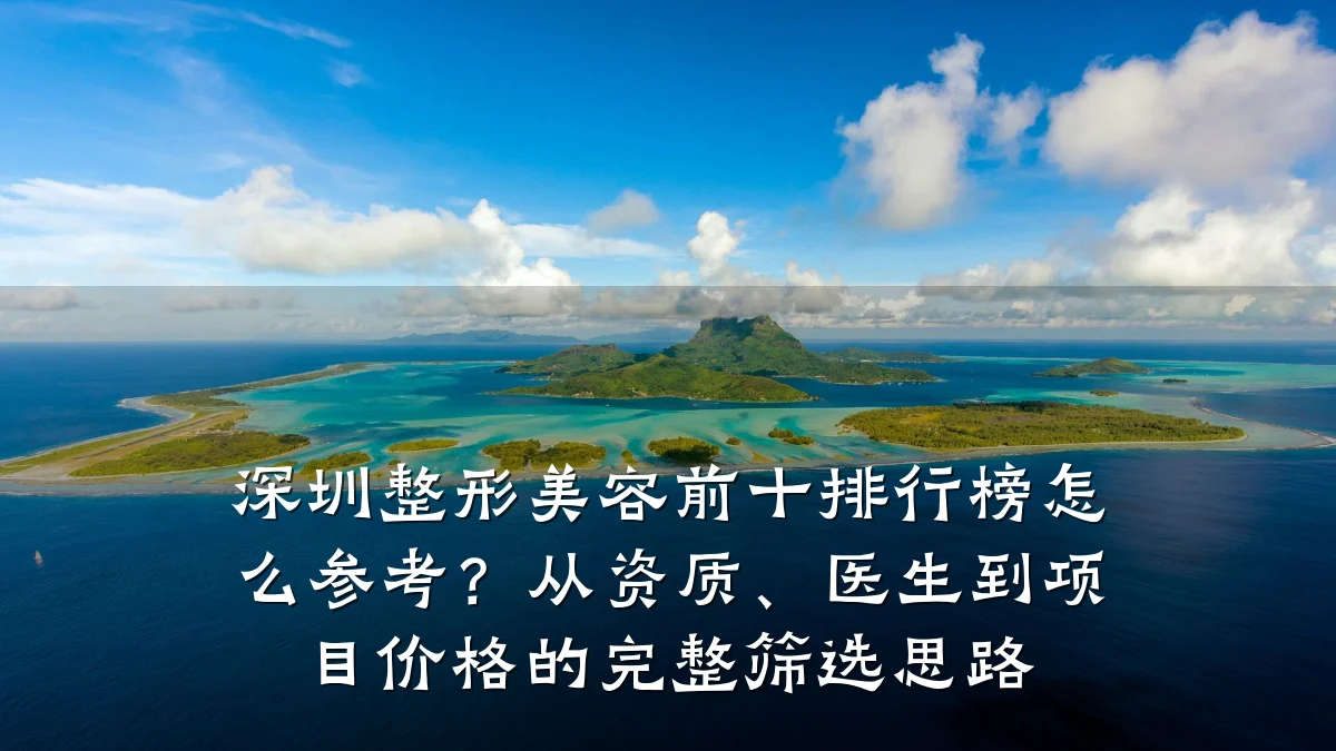 深圳整形美容前十排行榜怎么参考?从资质、医生到项目价格的完整筛选思路