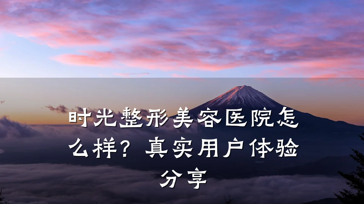 时光整形美容医院怎么样?真实用户体验分享