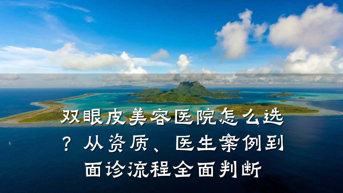 双眼皮美容医院怎么选？从资质、医生案例到面诊流程全面判断