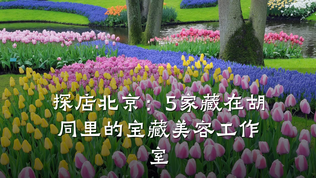 探店北京:5家藏在胡同里的宝藏美容工作室