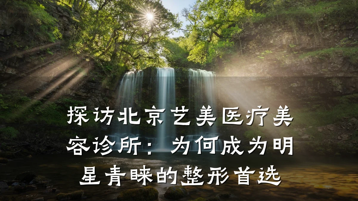 探访北京艺美医疗美容诊所:为何成为明星青睐的整形首选