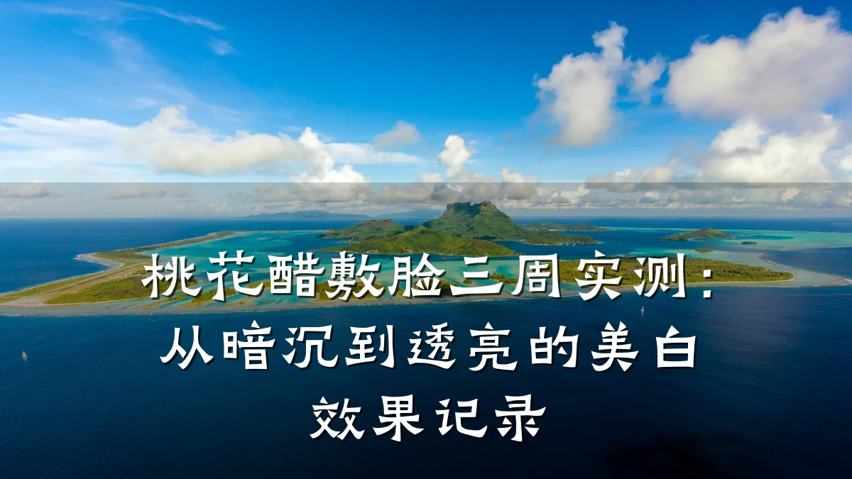桃花醋敷脸三周实测:从暗沉到透亮的美白效果记录