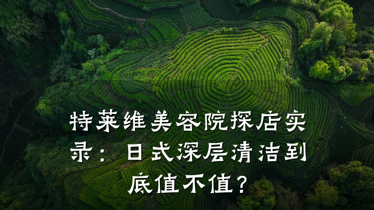 特莱维美容院探店实录:日式深层清洁到底值不值?